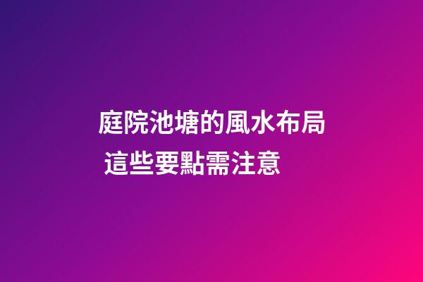 庭院池塘的風水布局 這些要點需注意